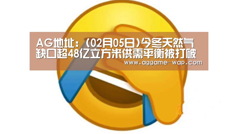 AG地址:(02月05日)今冬天然气缺口超48亿立方米供需平衡被打破(图1) AG地址