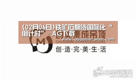 (02月06日)铁矿石期货国际化“倒计时”-AG下载(图2) AG下载