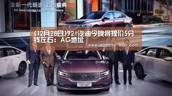 (12月28日)92#汽油今晚将提价5分钱左右:AG地址(图1) AG娱乐