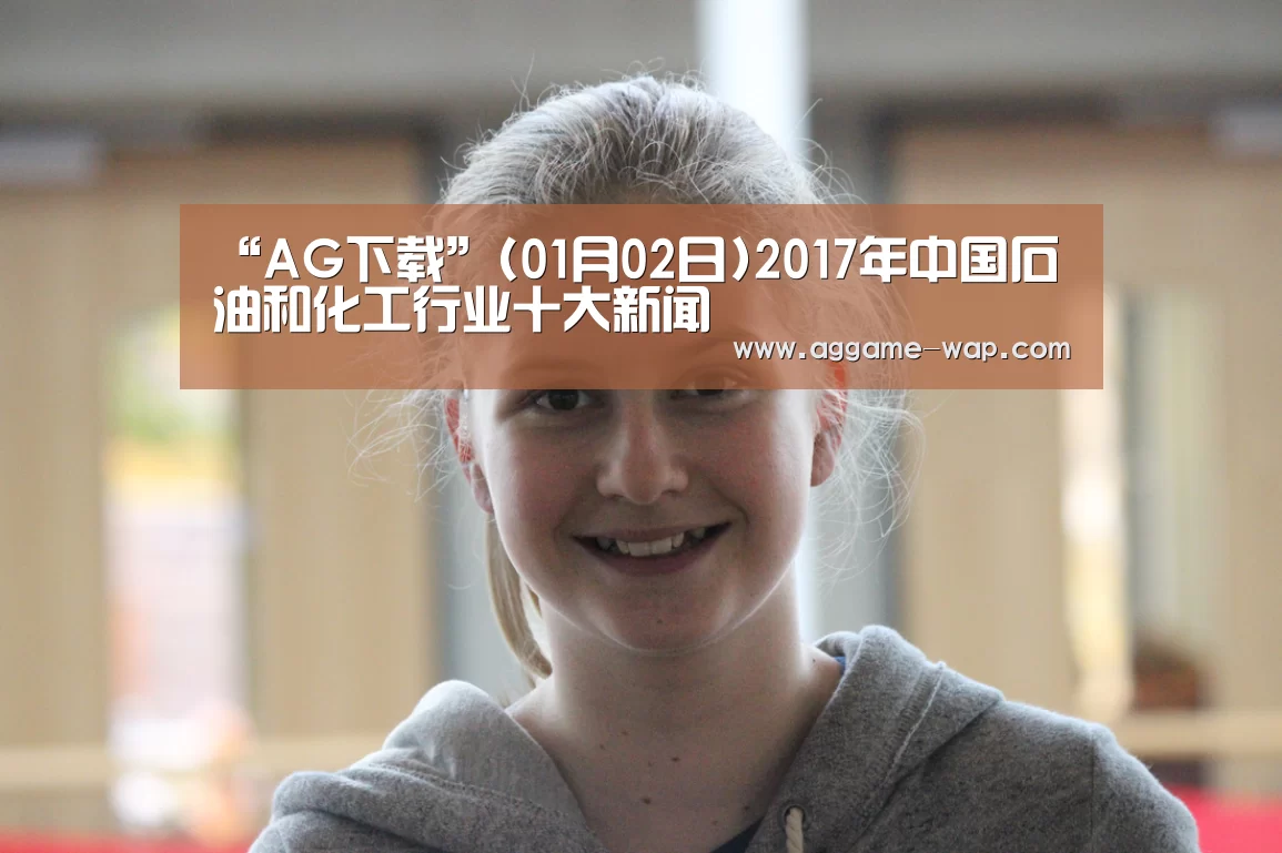 “AG下载”(01月02日)2017年中国石油和化工行业十大新闻(图4) AG百家乐